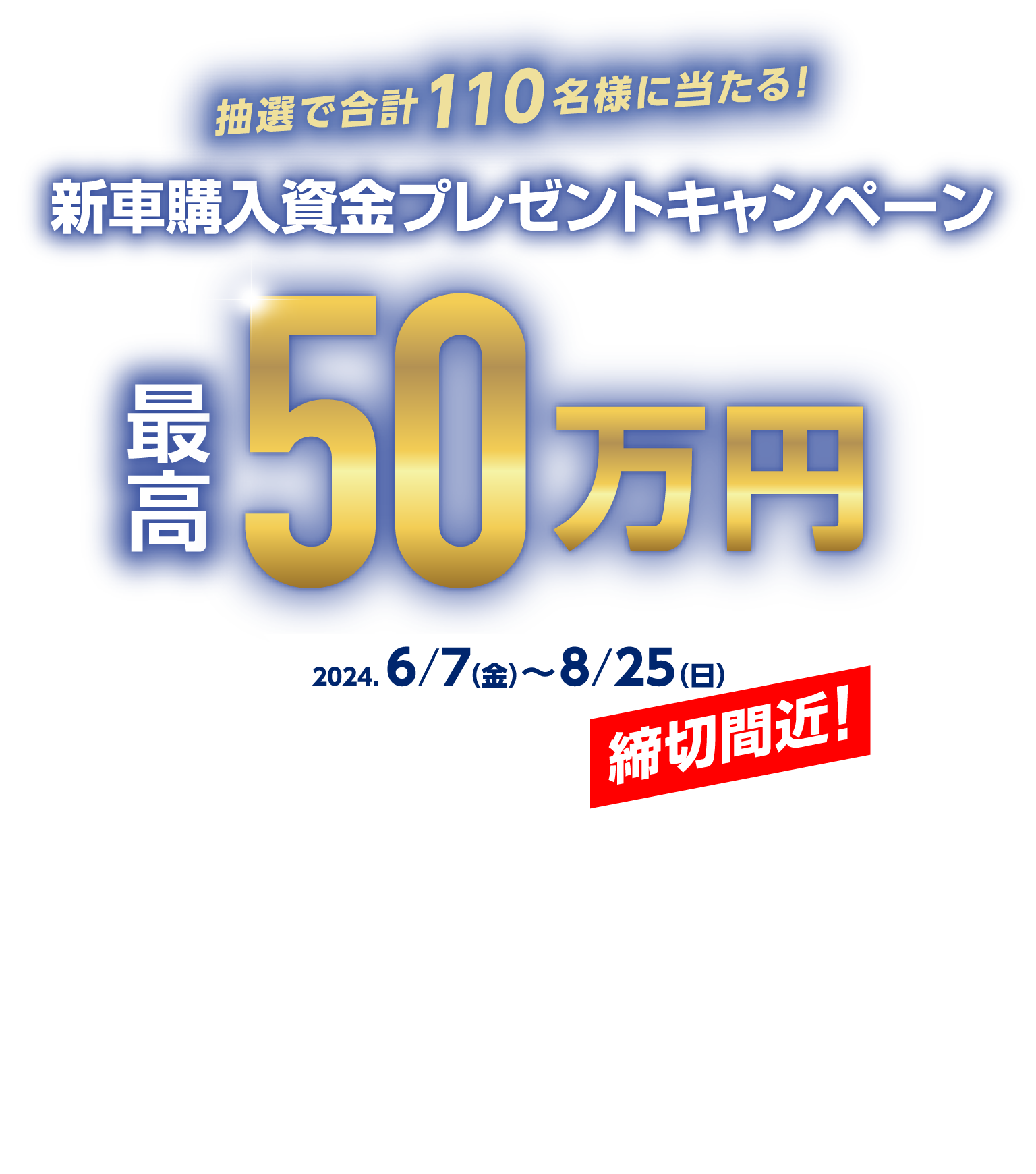 抽選で合計110名様に当たる！新車購入資金プレゼントキャンペーン 最高50万円 2024年6月7日（金）〜8月25日（日）締切間近！