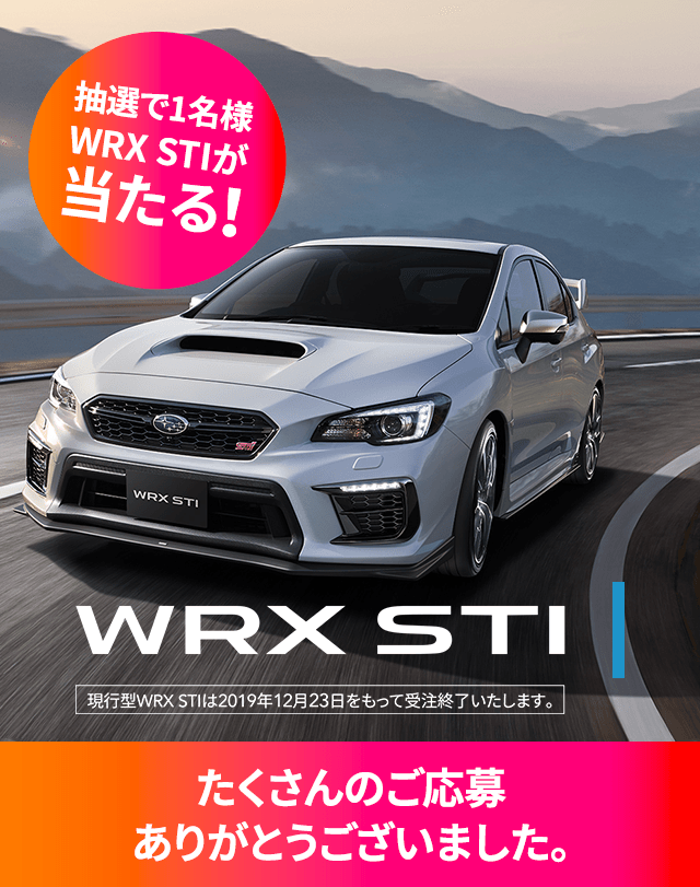 抽選で1名様 WRX STIが当たる！WRX STI 現行型WRX STIは2019年12月23日をもって受注終了いたします。たくさんのご応募ありがとうございました。