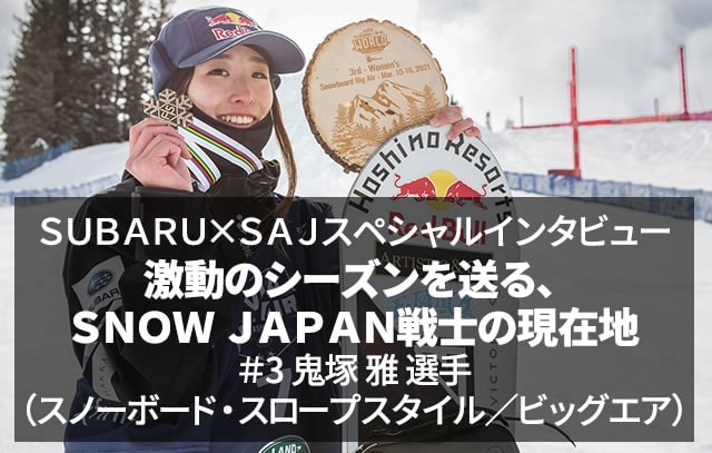 SUBARU×SAJスペシャルインタビュー 激動のシーズンを送る、SNOW JAPAN戦士の現在地 ＃3 鬼塚 雅 選手（スノーボード・スロープスタイル／ビッグエア）