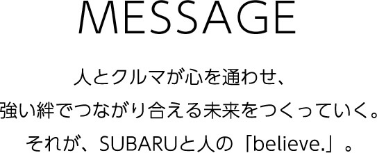MESSAGE 人とクルマが心を通わせ、強い絆でつながり合える未来をつくっていく。それが、SUBARUと人の「believe.」。＜SUBARU東京モーターショー2019＞