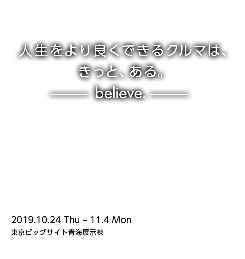 人生をより良くできるクルマは、きっと、ある。-believe.- 2019.10.24 Thu - 11.4 Mon 東京ビックサイト青海展示棟 LEVORG PROTOTYPE WORLD PREMIER＜SUBARU東京モーターショー2019＞